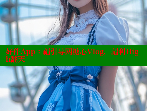 好件App：福引导网糖心Vlog，福利High翻天