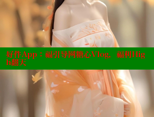 好件App：福引导网糖心Vlog，福利High翻天