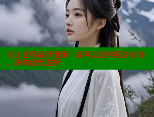安安老师最新视频：高考志愿填报全攻略，助你轻松选择