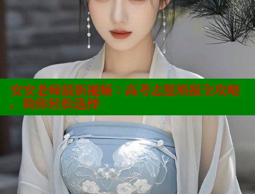 安安老师最新视频：高考志愿填报全攻略，助你轻松选择