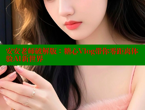 安安老师破解版：糖心Vlog带你零距离体验AI新世界