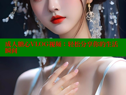 成人糖心VLOG视频：轻松分享你的生活瞬间