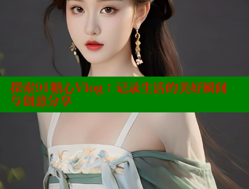 探索91糖心Vlog：记录生活的美好瞬间与创意分享