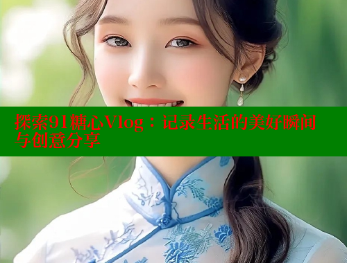 探索91糖心Vlog：记录生活的美好瞬间与创意分享