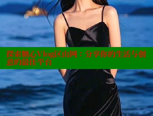 探索糖心Vlog区山网：分享你的生活与创意的最佳平台