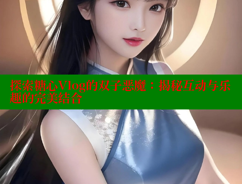 探索糖心Vlog的双子恶魔：揭秘互动与乐趣的完美结合