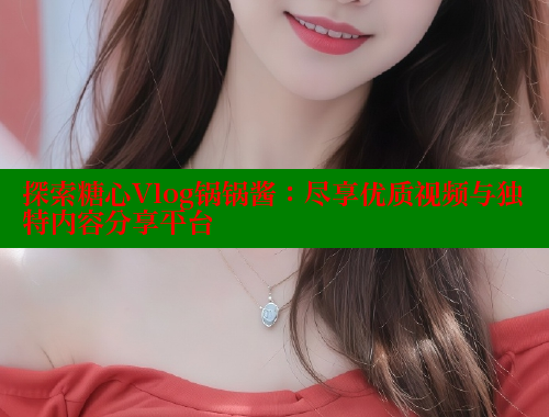探索糖心Vlog锅锅酱：尽享优质视频与独特内容分享平台