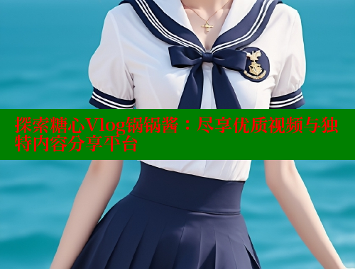 探索糖心Vlog锅锅酱：尽享优质视频与独特内容分享平台