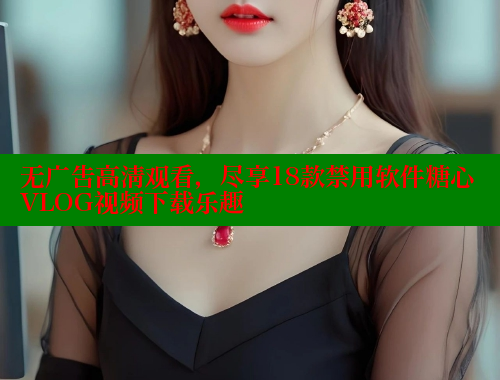 无广告高清观看，尽享18款禁用软件糖心VLOG视频下载乐趣