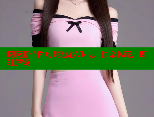 晚晚酱带你嗨翻糖心Vlog，独家私藏，即刻解锁