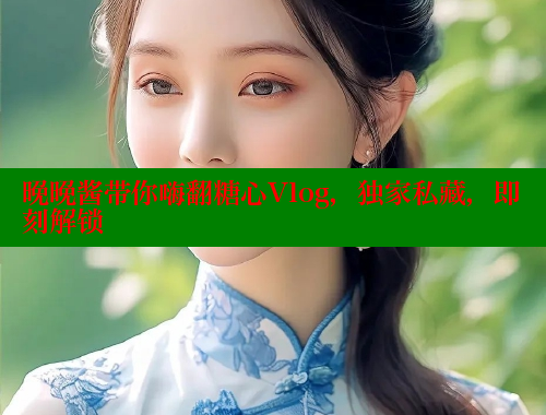 晚晚酱带你嗨翻糖心Vlog，独家私藏，即刻解锁