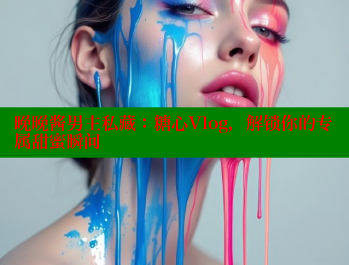 晚晚酱男主私藏：糖心Vlog，解锁你的专属甜蜜瞬间