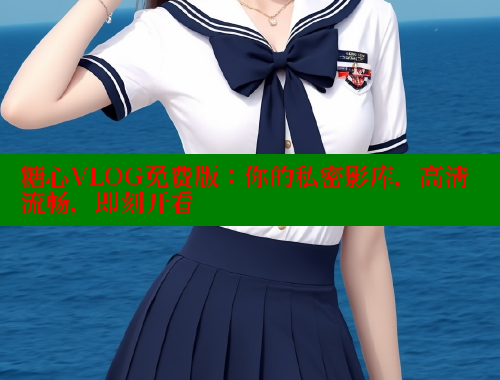 糖心VLOG免费版：你的私密影库，高清流畅，即刻开看