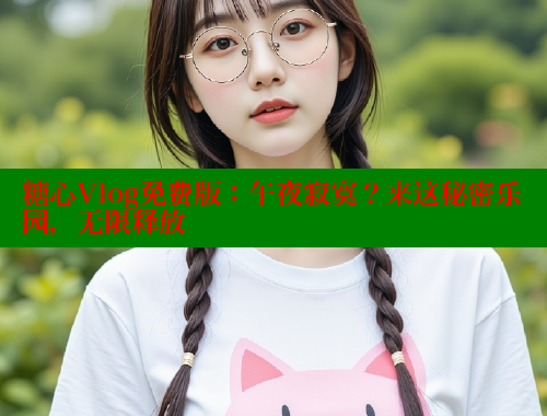 糖心Vlog免费版：午夜寂寞？来这秘密乐园，无限释放