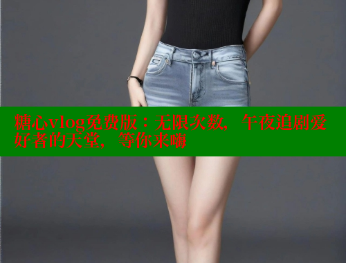 糖心vlog免费版：无限次数，午夜追剧爱好者的天堂，等你来嗨