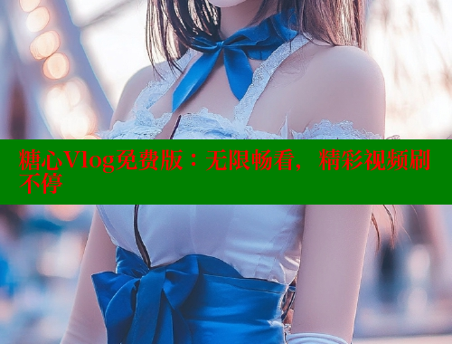 糖心Vlog免费版：无限畅看，精彩视频刷不停