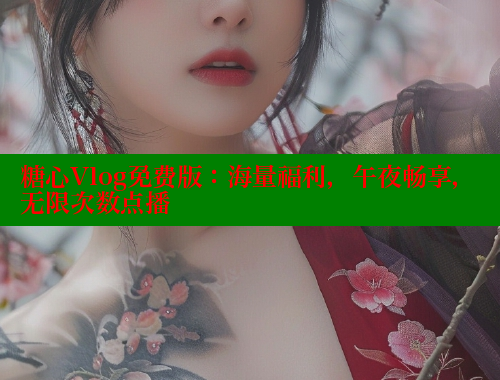 糖心Vlog免费版：海量福利，午夜畅享，无限次数点播