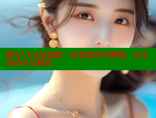 糖心Vlog免费版：轻松创作短视频，分享你的生活精彩