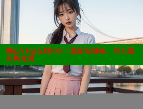 糖心Vlog在线iOS：超甜短视频，每天都有新发现