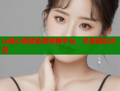 tx糖心视频免费观看平台，尽享精彩内容