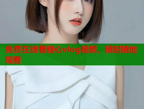 免费在线看糖心vlog视频，随时随地观看