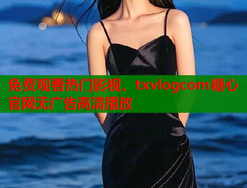 免费观看热门影视，txvlogcom糖心官网无广告高清播放