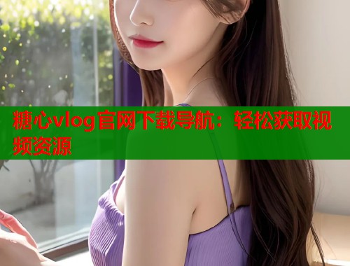 糖心vlog官网下载导航：轻松获取视频资源