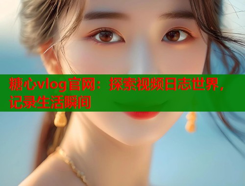 糖心vlog官网：探索视频日志世界，记录生活瞬间