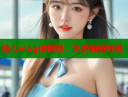 糖心vlog破解版：免费编辑神器