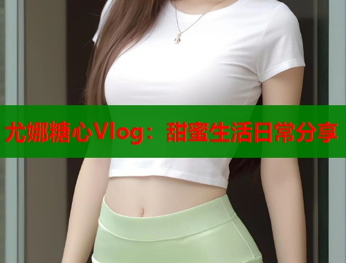 尤娜糖心Vlog：甜蜜生活日常分享