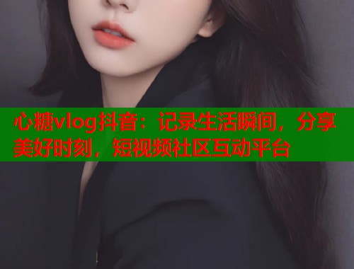 心糖vlog抖音：记录生活瞬间，分享美好时刻，短视频社区互动平台
