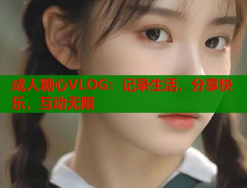 成人糖心VLOG：记录生活，分享快乐，互动无限