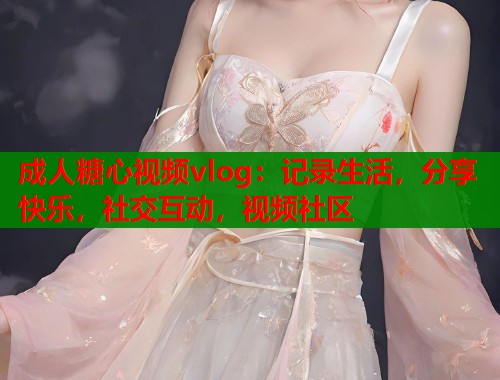 成人糖心视频vlog：记录生活，分享快乐，社交互动，视频社区