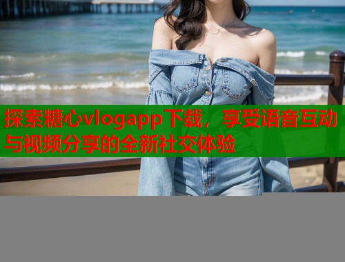 探索糖心vlogapp下载，享受语音互动与视频分享的全新社交体验