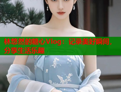 林悠然的糖心Vlog：记录美好瞬间，分享生活乐趣