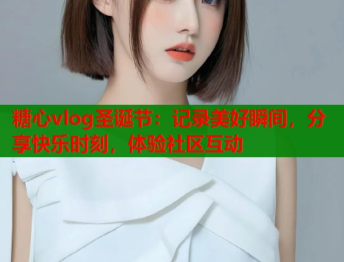 糖心vlog圣诞节：记录美好瞬间，分享快乐时刻，体验社区互动