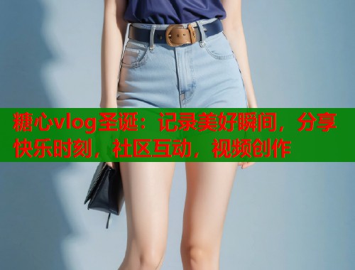 糖心vlog圣诞：记录美好瞬间，分享快乐时刻，社区互动，视频创作