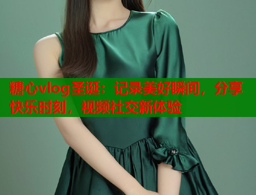 糖心vlog圣诞：记录美好瞬间，分享快乐时刻，视频社交新体验