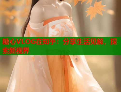 糖心VLOG在知乎：分享生活见解，探索新视界