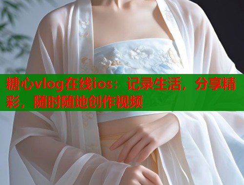 糖心vlog在线ios：记录生活，分享精彩，随时随地创作视频