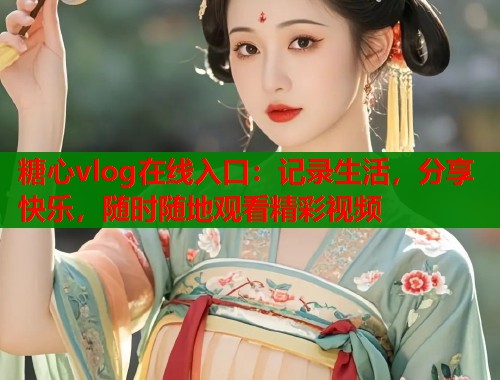 糖心vlog在线入口：记录生活，分享快乐，随时随地观看精彩视频