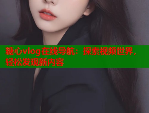 糖心vlog在线导航：探索视频世界，轻松发现新内容