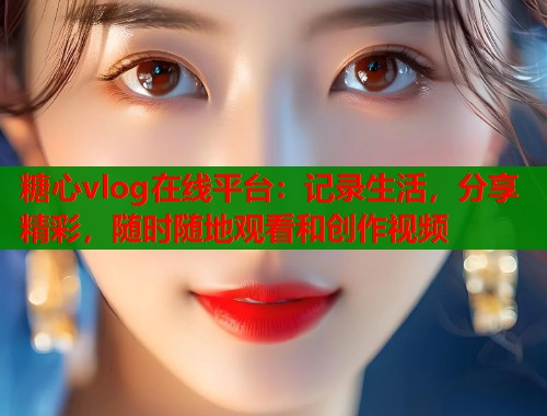 糖心vlog在线平台：记录生活，分享精彩，随时随地观看和创作视频
