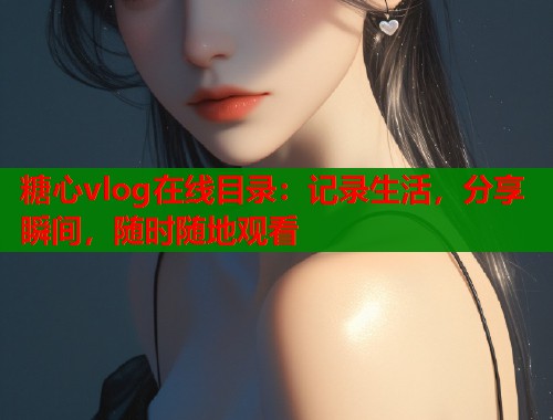 糖心vlog在线目录：记录生活，分享瞬间，随时随地观看