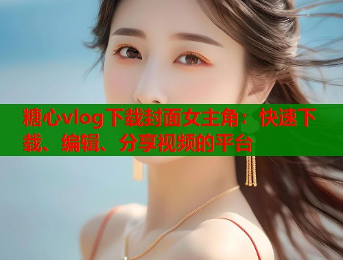糖心vlog下载封面女主角：快速下载、编辑、分享视频的平台