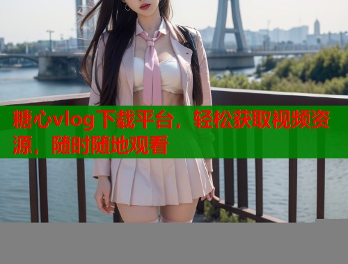 糖心vlog下载平台，轻松获取视频资源，随时随地观看