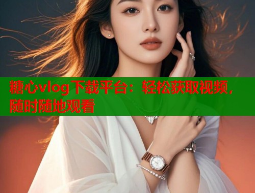 糖心vlog下载平台：轻松获取视频，随时随地观看