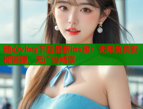 糖心vlog下载最新ios版：无限免费影视资源，无广告畅享