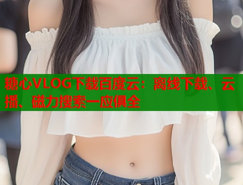 糖心VLOG下载百度云：离线下载、云播、磁力搜索一应俱全