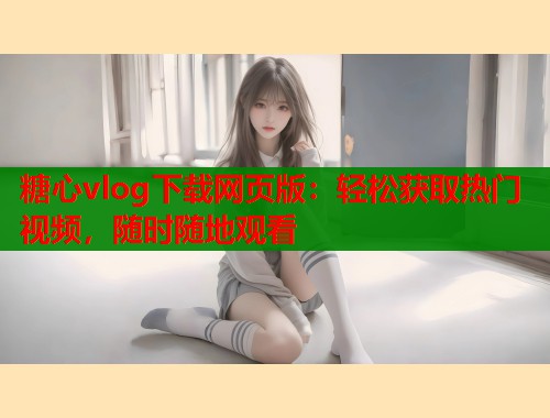 糖心vlog下载网页版：轻松获取热门视频，随时随地观看